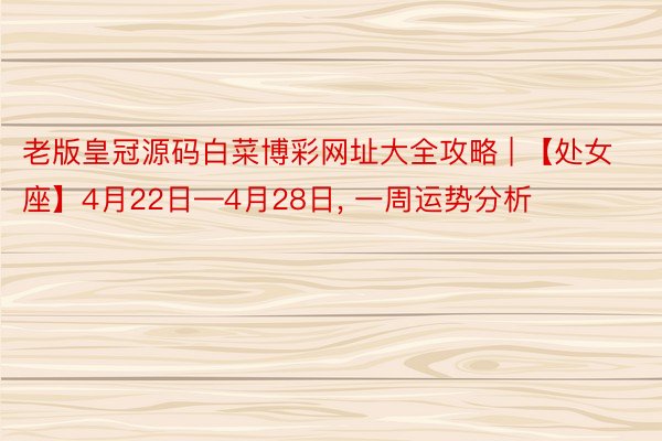 老版皇冠源码白菜博彩网址大全攻略 | 【处女座】4月22日—4月28日, 一周运势分析