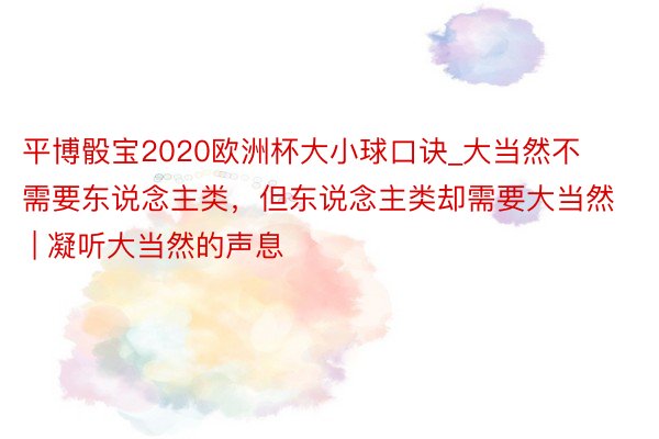 平博骰宝2020欧洲杯大小球口诀_大当然不需要东说念主类，但东说念主类却需要大当然 | 凝听大当然的声息