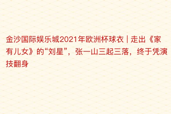 金沙国际娱乐城2021年欧洲杯球衣 | 走出《家有儿女》的“刘星”，张一山三起三落，终于凭演技翻身