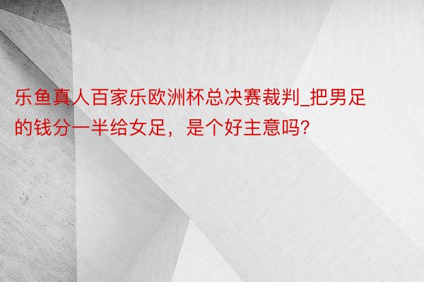 乐鱼真人百家乐欧洲杯总决赛裁判_把男足的钱分一半给女足，是个好主意吗？