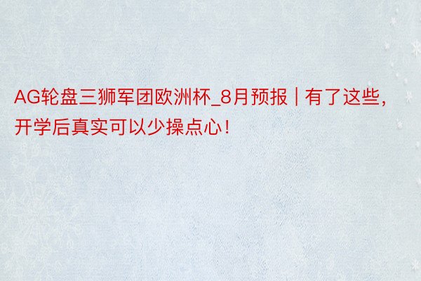 AG轮盘三狮军团欧洲杯_8月预报 | 有了这些，开学后真实可以少操点心！