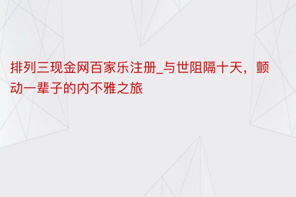 排列三现金网百家乐注册_与世阻隔十天，颤动一辈子的内不雅之旅