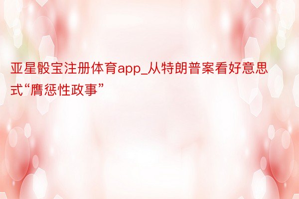 亚星骰宝注册体育app_从特朗普案看好意思式“膺惩性政事”