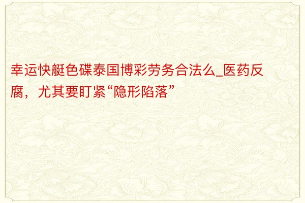 幸运快艇色碟泰国博彩劳务合法么_医药反腐，尤其要盯紧“隐形陷落”