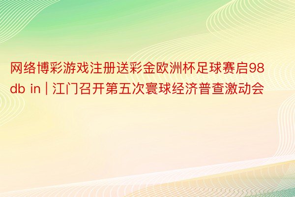 网络博彩游戏注册送彩金欧洲杯足球赛启98db in | 江门召开第五次寰球经济普查激动会