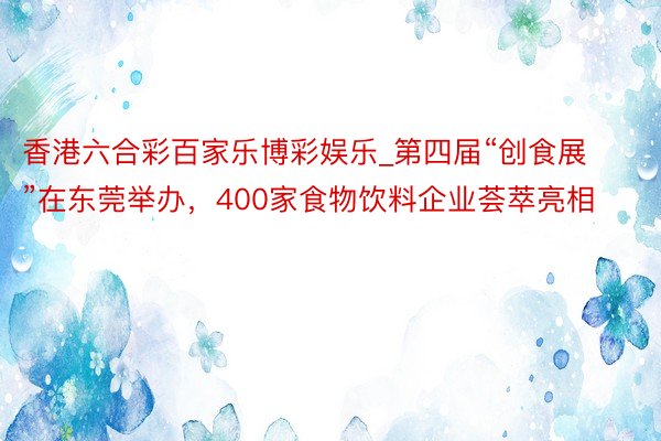 香港六合彩百家乐博彩娱乐_第四届“创食展”在东莞举办，400家食物饮料企业荟萃亮相