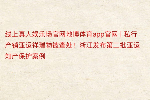 线上真人娱乐场官网地博体育app官网 | 私行产销亚运祥瑞物被查处！浙江发布第二批亚运知产保护案例