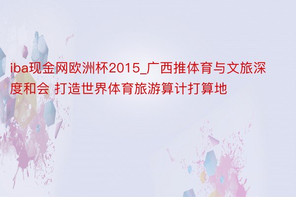 iba现金网欧洲杯2015_广西推体育与文旅深度和会 打造世界体育旅游算计打算地