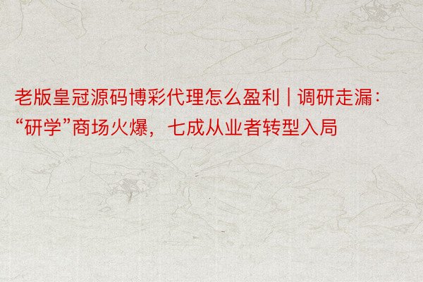 老版皇冠源码博彩代理怎么盈利 | 调研走漏：“研学”商场火爆，七成从业者转型入局