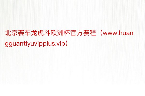 北京赛车龙虎斗欧洲杯官方赛程（www.huangguantiyuvipplus.vip）
