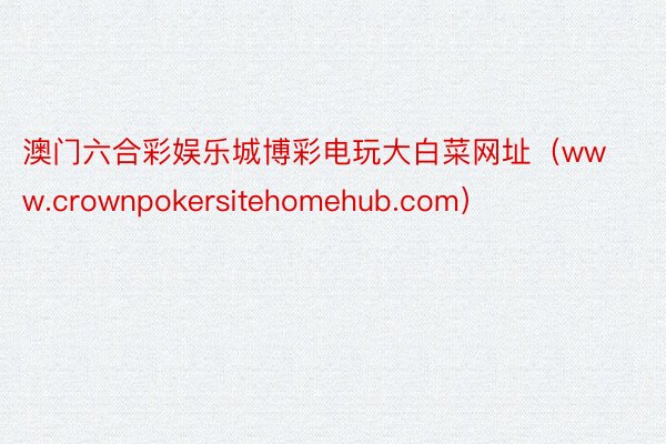 澳门六合彩娱乐城博彩电玩大白菜网址(www.crownpokersitehomehub.com)