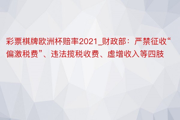 彩票棋牌欧洲杯赔率2021_财政部：严禁征收“偏激税费”、违法揽税收费、虚增收入等四肢