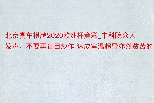 北京赛车棋牌2020欧洲杯竞彩_中科院众人发声：不要再盲目炒作 达成室温超导亦然贫苦的