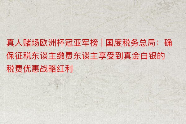 真人赌场欧洲杯冠亚军榜 | 国度税务总局：确保征税东谈主缴费东谈主享受到真金白银的税费优惠战略红利