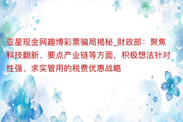 亚星现金网趣博彩票骗局揭秘_财政部：聚焦科技翻新、要点产业链等方面，积极想法针对性强、求实管用的税费优惠战略