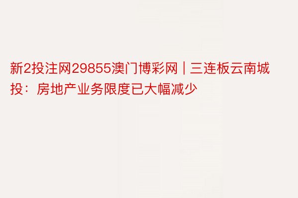 新2投注网29855澳门博彩网 | 三连板云南城投：房地产业务限度已大幅减少