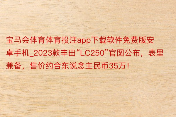 宝马会体育体育投注app下载软件免费版安卓手机_2023款丰田“LC250”官图公布，表里兼备，售价约合东说念主民币35万！