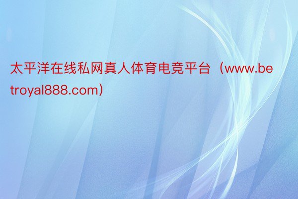 太平洋在线私网真人体育电竞平台（www.betroyal888.com）