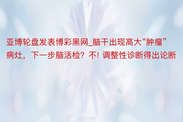 亚博轮盘发表博彩黑网_脑干出现高大“肿瘤”病灶，下一步脑活检？不! 调整性诊断得出论断