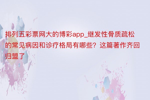 排列五彩票网大的博彩app_继发性骨质疏松的常见病因和诊疗格局有哪些？这篇著作齐回归盟了