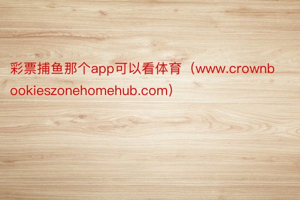 彩票捕鱼那个app可以看体育（www.crownbookieszonehomehub.com）