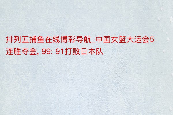 排列五捕鱼在线博彩导航_中国女篮大运会5连胜夺金， 99: 91打败日本队