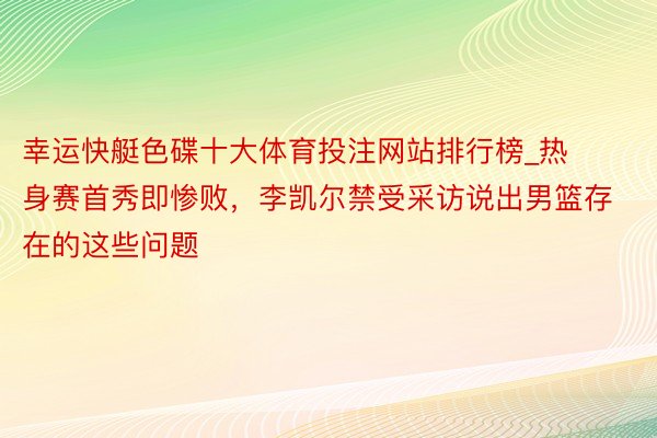 幸运快艇色碟十大体育投注网站排行榜_热身赛首秀即惨败，李凯尔禁受采访说出男篮存在的这些问题