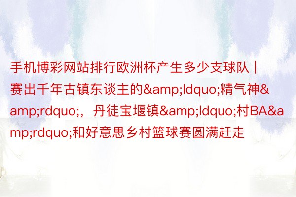 手机博彩网站排行欧洲杯产生多少支球队 | 赛出千年古镇东谈主的&ldquo;精气神&rdquo;，丹徒宝堰镇&ldquo;村BA&rdquo;和好意思乡村篮球赛圆满赶走