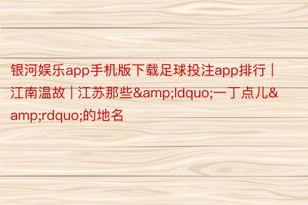 银河娱乐app手机版下载足球投注app排行 | 江南温故 | 江苏那些&ldquo;一丁点儿&rdquo;的地名
