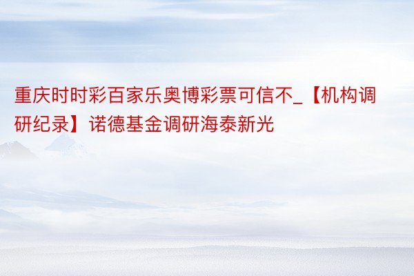 重庆时时彩百家乐奥博彩票可信不_【机构调研纪录】诺德基金调研海泰新光