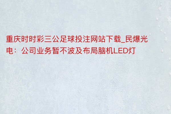 重庆时时彩三公足球投注网站下载_民爆光电：公司业务暂不波及布局脑机LED灯