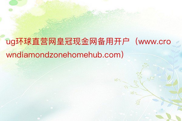 ug环球直营网皇冠现金网备用开户（www.crowndiamondzonehomehub.com）