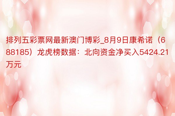 排列五彩票网最新澳门博彩_8月9日康希诺（688185）龙虎榜数据：北向资金净买入5424.21万元