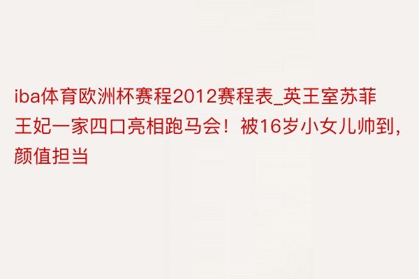 iba体育欧洲杯赛程2012赛程表_英王室苏菲王妃一家四口亮相跑马会！被16岁小女儿帅到，颜值担当