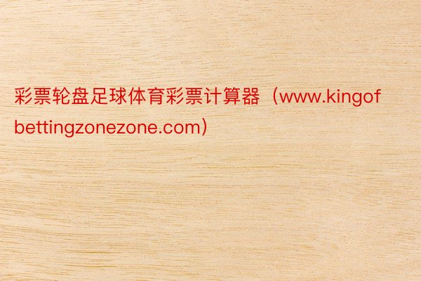 彩票轮盘足球体育彩票计算器（www.kingofbettingzonezone.com）