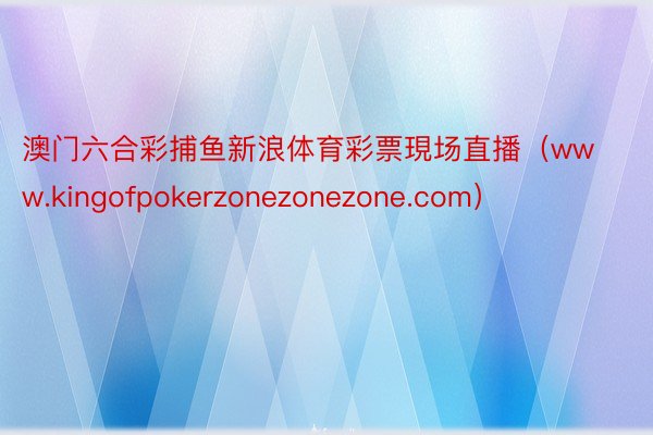 澳门六合彩捕鱼新浪体育彩票現场直播（www.kingofpokerzonezonezone.com）