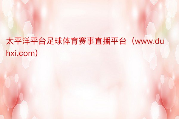 太平洋平台足球体育赛事直播平台（www.duhxi.com）
