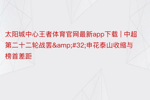 太阳城中心王者体育官网最新app下载 | 中超第二十二轮战罢&#32;申花泰山收缩与榜首差距