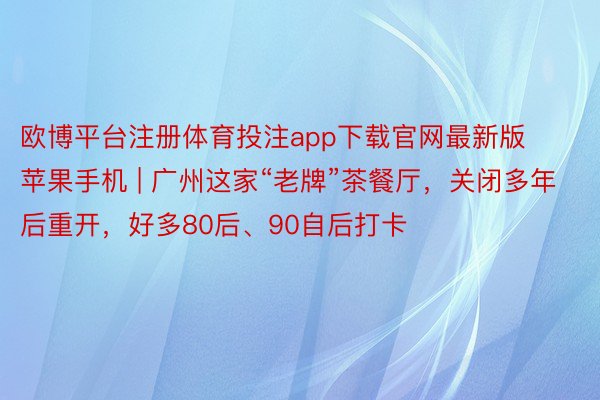 欧博平台注册体育投注app下载官网最新版苹果手机 | 广州这家“老牌”茶餐厅，关闭多年后重开，好多80后、90自后打卡