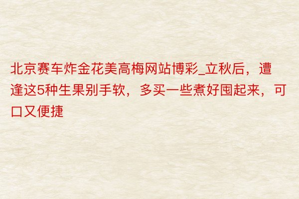北京赛车炸金花美高梅网站博彩_立秋后，遭逢这5种生果别手软，多买一些煮好囤起来，可口又便捷