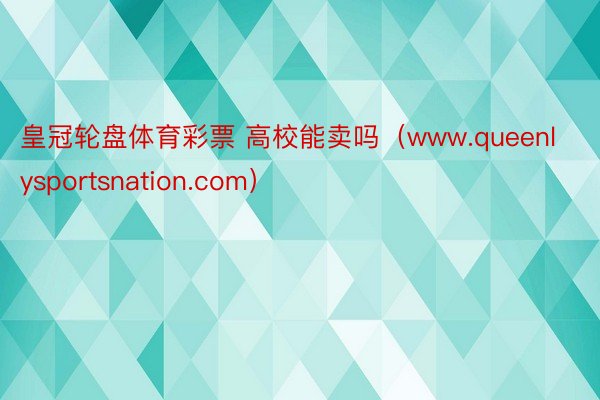 皇冠轮盘体育彩票 高校能卖吗（www.queenlysportsnation.com）