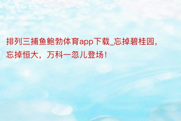 排列三捕鱼鲍勃体育app下载_忘掉碧桂园，忘掉恒大，万科一忽儿登场！