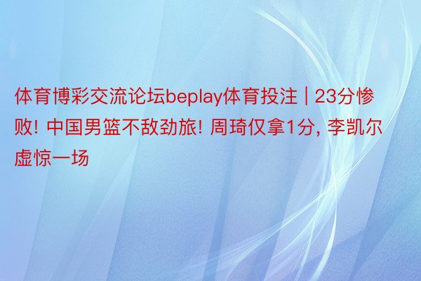 体育博彩交流论坛beplay体育投注 | 23分惨败! 中国男篮不敌劲旅! 周琦仅拿1分, 李凯尔虚惊一场