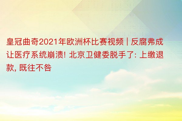 皇冠曲奇2021年欧洲杯比赛视频 | 反腐弗成让医疗系统崩溃! 北京卫健委脱手了: 上缴退款, 既往不咎