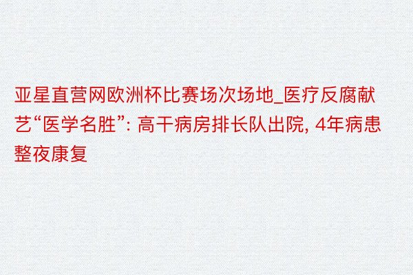 亚星直营网欧洲杯比赛场次场地_医疗反腐献艺“医学名胜”: 高干病房排长队出院, 4年病患整夜康复