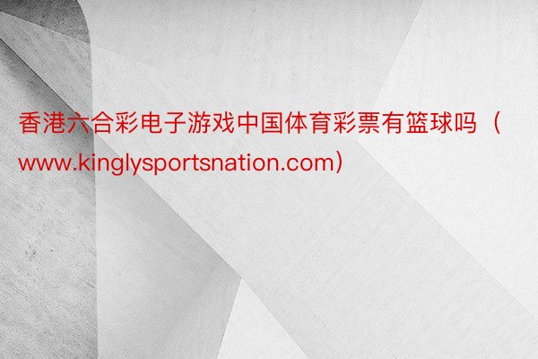 香港六合彩电子游戏中国体育彩票有篮球吗（www.kinglysportsnation.com）