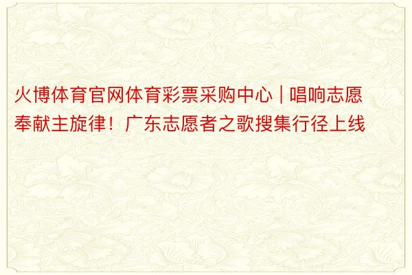火博体育官网体育彩票采购中心 | 唱响志愿奉献主旋律！广东志愿者之歌搜集行径上线