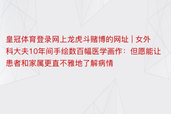 皇冠体育登录网上龙虎斗赌博的网址 | 女外科大夫10年间手绘数百幅医学画作：但愿能让患者和家属更直不雅地了解病情