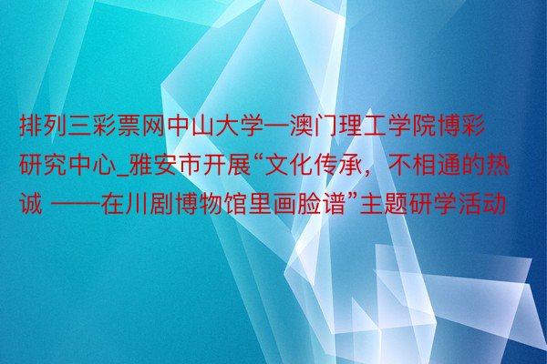 排列三彩票网中山大学—澳门理工学院博彩研究中心_雅安市开展“文化传承,不相通的热诚 ——在川剧博物馆里画脸谱”主题研学活动