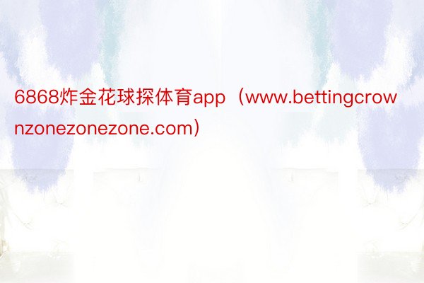 6868炸金花球探体育app（www.bettingcrownzonezonezone.com）